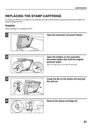 Page 4341
MAINTENANCE
REPLACING THE STAMP CARTRIDGE
If a stamp unit (AR-SU1) is installed on the automatic document feeder and the stamp has become faint, replace the 
stamp cartridge (AR-SV1).
Supplies
Stamp cartridge (2 in package) AR-SV1
1Open the automatic document feeder.
2Open the holders on the automatic 
document feeder that hold the original 
pressure sheet.
Open the holders (two) on the left and right sides.
3Grasp the tab on the stamp unit and pull 
the unit out.
4Remove the stamp cartridge (A).
Tab...