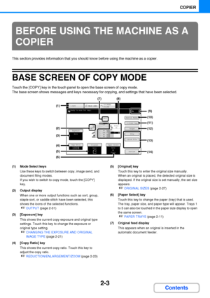 Page 1152-3
COPIER
Contents
This section provides information that you should know before using the machine as a copier.
BASE SCREEN OF COPY MODE
Touch the [COPY] key in the touch panel to open the base screen of copy mode.
The base screen shows messages and keys necessary for copying, and settings that have been selected.
(1) Mode Select keys
Use these keys to switch between copy, image send, and 
document filing modes.
If you wish to switch to copy mode, touch the [COPY] 
key.
(2) Output display
When one or...