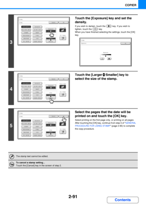 Page 2032-91
COPIER
Contents
3
Touch the [Exposure] key and set the 
density.
If you wish to darken, touch the   key. If you wish to 
lighten, touch the   key.
When you have finished selecting the settings, touch the [OK] 
key.
4
Touch the [Larger Smaller] key to 
select the size of the stamp.
5
Select the pages that the date will be 
printed on and touch the [OK] key.
Select printing on the first page only, or printing on all pages.
After touching the [OK] key, continue from step 5 of GENERAL 
PROCEDURE FOR...