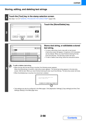 Page 2102-98
COPIER
Contents Storing, editing, and deleting text strings
1
Touch the [Text] key in the stamp selection screen.
See steps 1 to 4 of GENERAL PROCEDURE FOR USING STAMP (page 2-85).
2
Touch the [Store/Delete] key.
3
Store a text string, or edit/delete a stored 
text string.
 To store a text string, touch a key with no text stored.
A text entry screen will appear. A maximum of 50 characters 
can be entered. When you have finished entering the text, 
touch the [OK] key. The text entry screen will...