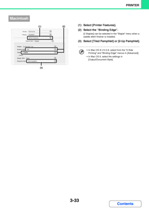 Page 2903-33
PRINTER
Contents
(1) Select [Printer Features].
(2) Select the Binding Edge.
[2 Staples] can be selected in the Staple menu when a 
saddle stitch finisher is installed.
(3) Select [Tiled Pamphlet] or [2-Up Pamphlet].
Macintosh
(3)
(1) (2)
 In Mac OS X v10.2.8, select from the 2-Side 
Printing and Binding Edge menus in [Advanced].
 In Mac OS 9, select the settings in 
[Output/Document Style].
Downloaded From ManualsPrinter.com Manuals 