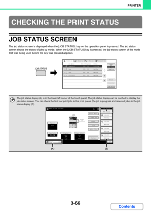 Page 3233-66
PRINTER
Contents
JOB STATUS SCREEN
The job status screen is displayed when the [JOB STATUS] key on the operation panel is pressed. The job status 
screen shows the status of jobs by mode. When the [JOB STATUS] key is pressed, the job status screen of the mode 
that was being used before the key was pressed appears.
CHECKING THE PRINT STATUS
The job status display (A) is in the lower left corner of the touch panel. The job status display can be touched to display the 
job status screen. You can check...