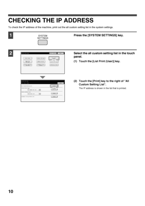 Page 1210
CHECKING THE IP ADDRESS
To check the IP address of the machine, print out the all custom setting list in the system settings.
1Press the [SYSTEM SETTINGS] key.
2Select the all custom setting list in the touch 
panel.
(1) Touch the [List Print (User)] key.
(2) Touch the [Print] key to the right of All Custom Setting List.
The IP address is shown in the list that is printed.
SYSTEM
SETTINGS
Print
Print
Print
Print
System SettingsList Print (User)
All Custom Setting List:
Sending Address List:
Printer...