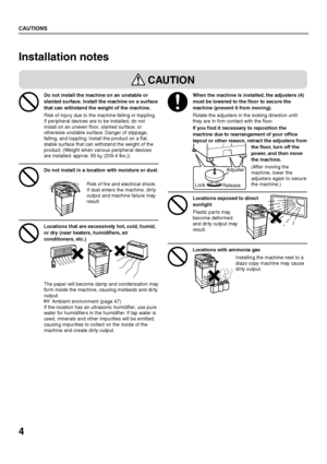 Page 64
CAUTIONS
Installation notes
Adjuster
Lock Release
CAUTION
Do not install the machine on an unstable or 
slanted surface. Install the machine on a surface 
that can withstand the weight of the machine.
Risk of injury due to the machine falling or toppling. 
If peripheral devices are to be installed, do not 
install on an uneven floor, slanted surface, or 
otherwise unstable surface. Danger of slippage, 
falling, and toppling. Install the product on a flat, 
stable surface that can withstand the weight...