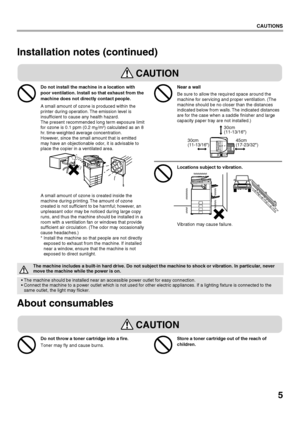 Page 75
CAUTIONS
Installation notes (continued)
About consumables
The machine includes a built-in hard drive. Do not subject the machine to shock or vibration. In particular, never 
move the machine while the power is on.
 The machine should be installed near an accessible power outlet for easy connection.
 Connect the machine to a power outlet which is not used for other electric appliances. If a lighting fixture is connected to the 
same outlet, the light may flicker.
45cm
(17-23/32)
30cm
(11-13/16)
30cm...