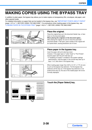 Page 1502-38
COPIER
Contents
MAKING COPIES USING THE BYPASS TRAY
In addition to plain paper, the bypass tray allows you to make copies on transparency film, envelopes, tab paper, and 
other special media.
For detailed information on paper that can be loaded in the bypass tray, see IMPORTANT POINTS ABOUT PAPER 
(page 1-27) in 1. BEFORE USING THE MACHINE. For precautions when loading paper in the bypass tray, see 
LOADING PAPER IN THE BYPASS TRAY (page 1-34) in 1. BEFORE USING THE MACHINE.
1
Place the original....