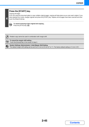Page 1572-45
COPIER
Contents
4
Press the [START] key.
Copying will begin.
If you are using the document glass to copy multiple original pages, copying will take place as you scan each original. If you 
have selected sort mode, change originals and press the [START] key. Repeat until all pages have been scanned and then 
touch the [Read-End] key.
To cancel scanning of the original and copying...
Press the [STOP] key ( ).
Rotation copy cannot be used in combination with margin shift.
To cancel the margin shift...