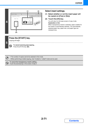 Page 1832-71
COPIER
Contents
4
Select insert settings.
(1) Select whether or not the insert paper will 
be copied on ([Yes] or [No]).
(2) Touch the [OK] key.
You will return to the base screen of copy mode.
Explanation of (A)
When transparency inserts is selected, paper suitable for 
the inserts is automatically selected. The automatically 
selected paper tray, paper size, and paper type are 
indicated here.
5
Press the [START] key.
Copying will begin.
To cancel scanning and copying...
Press the [STOP] key ( )....