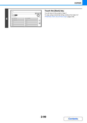 Page 2112-99
COPIER
Contents
4
Touch the [Back] key.
You will return to the screen of step 2.
To copy using a stored text string, continue from step 2 of 
PRINTING TEXT ON COPIES (Text) (page 2-96).
No.01 AAA AAA
No.03 CCC CCCNo.04
No.02 BBB BBB
No.05
No.07No.08
No.09No.10
No.06
13
105
Store/Delete
Stamp
Text
105
Store/Delete
Stamp
TextBack
Downloaded From ManualsPrinter.com Manuals 