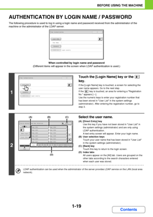 Page 601-19
BEFORE USING THE MACHINE
Contents
AUTHENTICATION BY LOGIN NAME / PASSWORD
The following procedure is used to log in using a login name and password received from the administrator of the 
machine or the administrator of the LDAP server.
When controlled by login name and password
(Different items will appear in the screen when LDAP authentication is used.)
1
Touch the [Login Name] key or the   
key.
If the [Login Name] key is touched, a screen for selecting the 
user name appears. Go to the next...