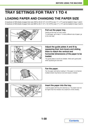 Page 711-30
BEFORE USING THE MACHINE
Contents
TRAY SETTINGS FOR TRAY 1 TO 4
LOADING PAPER AND CHANGING THE PAPER SIZE
A maximum of 500 sheets of paper from size A5R to A3 (5-1/2 x 8-1/2R to size 11 x 17) can be loaded in trays 1 and 2. 
A maximum of 500 sheets of paper from size B5R to A3 (7-1/4 x 10-1/2R to size 11 x 17) can be loaded in trays 3 and 4.
1
Pull out the paper tray.
Gently pull the tray out until it stops.
To load paper, go to step 3. To load a different size of paper, go 
to the next step.
2...