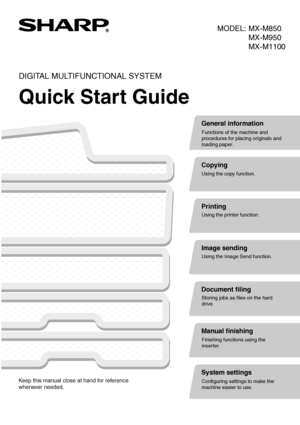 Page 1MODEL:
Image sending
Using the Image Send function.
Image sending
Using the Image Send function.
MX-M850
MX-M950
MX-M1100
DIGITAL MULTIFUNCTIONAL SYSTEM
Quick Start GuideQuick Start GuideQuick Start Guide
General information
Functions of the machine and 
procedures for placing originals and 
loading paper.
Copying
Using the copy function.
Printing
Using the printer function.
Document filing
Storing jobs as files on the hard 
drive.
Manual finishing
Finishing functions using the 
inserter.
System...