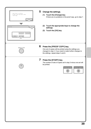 Page 4139
5Change the settings.
(1) Touch the [Change] key.
If there are no problems in the proof copy, go to step 7.
(2) Touch the appropriate keys to change the 
settings.
(3) Touch the [OK] key.
6Press the [PROOF COPY] key.
One set of copies will be printed using the settings you 
changed in step 5. If you need to make further changes to 
the settings, repeat steps 5 and 6.
7Press the [START] key.
The number of sets of copies set in step 3 minus one set will 
be printed.
2-Sided Copy
Output
Paper Select...