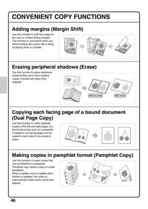 Page 4846
CONVENIENT COPY FUNCTIONS
Adding margins (Margin Shift)
Erasing peripheral shadows (Erase)
Copying each facing page of a bound document 
(Dual Page Copy)
Making copies in pamphlet format (Pamphlet Copy)
Use this function to shift the image on 
the copy to create binding margins.
This function is convenient when you 
will be binding the copies with a string 
or placing them in a binder.
Use this function to erase peripheral 
shadows that occur when making 
copies of books and other thick 
originals....