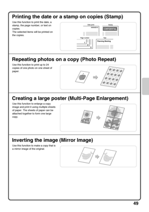 Page 5149
Printing the date or a stamp on copies (Stamp)
Repeating photos on a copy (Photo Repeat)
Creating a large poster (Multi-Page Enlargement)
Inverting the image (Mirror Image)
Use this function to print the date, a 
stamp, the page number, or text on 
copies.
The selected items will be printed on 
the copies.
Use this function to print up to 24 
copies of one photo on one sheet of 
paper.
Use this function to enlarge a copy 
image and print it using multiple sheets 
of paper. The sheets of paper can be...