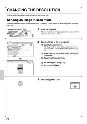 Page 8078
CHANGING THE RESOLUTION
You can select the resolution as appropriate for the original type.
Sending an image in scan mode
This section explains how to set the resolution to 300X300dpi, which creates a clearer image than the default 
resolution.
1Place the originals.
When using the document glass, place the original with the 
side to be scanned face down.
2Select settings in the touch panel.
(1) Specify the destination.
For the procedures for specifying a destination, see 
CONVENIENT TRANSMISSION...