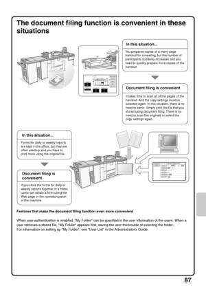 Page 8987
The document filing function is convenient in these 
situations
Features that make the document filing function even more convenient
When user authentication is enabled, My Folder can be specified in the user information of the users. When a 
user retrieves a stored file, My Folder appears first, saving the user the trouble of selecting the folder.
For information on setting up My Folder, see User List in the Administrators Guide.
Special ModesPlainPlainPlain2-Sided CopyOutputFileQuick FileCopy...