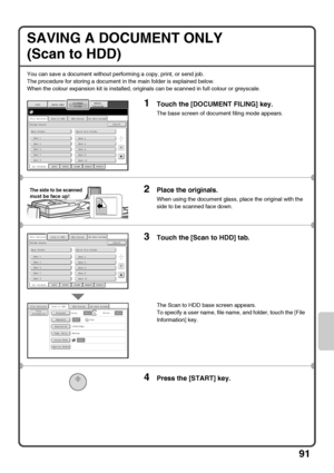 Page 9391
SAVING A DOCUMENT ONLY 
(Scan to HDD)
You can save a document without performing a copy, print, or send job.
The procedure for storing a document in the main folder is explained below.
When the colour expansion kit is installed, originals can be scanned in full colour or greyscale.
1Touch the [DOCUMENT FILING] key.
The base screen of document filing mode appears.
2Place the originals.
When using the document glass, place the original with the 
side to be scanned face down.
3Touch the [Scan to HDD]...