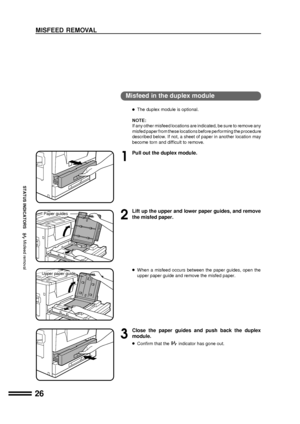 Page 2826
STATUS INDICATORS
MISFEED REMOVAL
Misfeed in the duplex module
lThe duplex module is optional.
NOTE:
If any other misfeed locations are indicated, be sure to remove any
misfed paper from these locations before performing the procedure
described below. If not, a sheet of paper in another location may
become torn and difficult to remove.
1
Pull out the duplex module.
2
Lift up the upper and lower paper guides, and remove
the misfed paper.
lWhen a misfeed occurs between the paper guides, open the
upper...