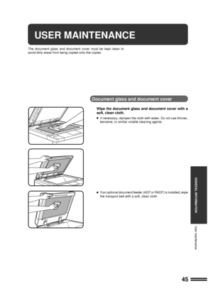 Page 4745
GENERAL INFORMATION
User maintenance
USER MAINTENANCE
The document glass and document cover must be kept clean to
avoid dirty areas from being copied onto the copies.
Document glass and document cover
Wipe the document glass and document cover with a
soft, clean cloth.
lIf necessary, dampen the cloth with water. Do not use thinner,
benzene, or similar volatile cleaning agents.
lIf an optional document feeder (ADF or RADF) is installed, wipe
the transport belt with a soft, clean cloth.
Downloaded From...