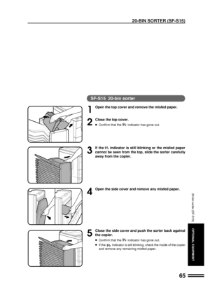 Page 6765
OPTIONAL EQUIPMENT
20-BIN SORTER (SF-S15)
20-bin sorter (SF-S15)
SF-S15  20-bin sorter
1
Open the top cover and remove the misfed paper.
2
Close the top cover.
lConfirm that theindicator has gone out.
3
If theindicator is still blinking or the misfed paper
cannot be seen from the top, slide the sorter carefully
away from the copier.
4
Open the side cover and remove any misfed paper.
5
Close the side cover and push the sorter back against
the copier.
lConfirm that theindicator has gone out.
lIf...