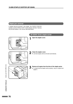 Page 7876
OPTIONAL EQUIPMENT
Staple jam removal
If staples become jammed in the stapler, the CHECK STAPLER
indicator and the STAPLE SORT mode indicator will blink. Remove
the jammed staples in the manner described below.
SF-S54N 10-bin staple sorter
1
Open the stapler cover.
2
Close the stapler cover.
lJammed staples will be removed automatically.
3
Remove all copies from the bins of the staple sorter.
lTo check that the stapler works properly, copy an original and
staple it.
10-bin staple sorter (SF-S54N)...