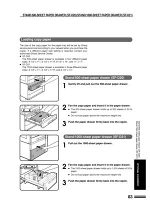 Page 8583
OPTIONAL EQUIPMENT
Stand/500-sheet paper drawer (SF-D20)
1
Gently lift and pull out the 500-sheet paper drawer.
2
Fan the copy paper and insert it in the paper drawer.
lThe 500-sheet paper drawer holds up to 500 sheets of 20 lb.
paper.
lDo not load paper above the maximum height line.
3
Push the paper drawer firmly back into the copier.
Stand/1000-sheet paper drawer (SF-D21)
1
Pull out the 1000-sheet paper drawer.
2
Fan the copy paper and insert it in the paper drawer.
lThe 1000-sheet paper drawer...