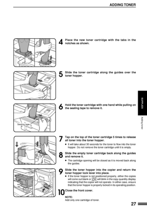 Page 2927
SUPPLIES
4
Place the new toner cartridge with the tabs in the
notches as shown.
5
Slide the toner cartridge along the guides over the
toner hopper.
6
Hold the toner cartridge with one hand while pulling on
the sealing tape to remove it.
7
Tap on the top of the toner cartridge 5 times to release
all toner into the toner hopper.
lIt will take about 30 seconds for the toner to flow into the toner
hopper. Do not remove the toner cartridge until it is empty.
8
Slide the empty toner cartridge back along the...