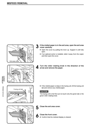 Page 3634
COPIER
TROUBLE?
MISFEED REMOVAL
Misfeed removal
3
If the misfed paper is in the exit area, open the exit area
cover carefully.
lOpen the cover by pulling the lever up. Support it until fully
open.
lIf an optional sorter is installed, slide it away from the copier
and then open the cover.
4
Turn the roller rotating knob in the direction of the
arrow and remove the paper.
lIf the misfed paper is deep in the fusing unit, lift the fusing unit
tab and remove any misfed paper.
CAUTION
The fusing unit is...