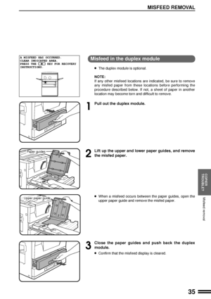 Page 3735
COPIER
TROUBLE?
MISFEED REMOVAL
Misfeed removal
Misfeed in the duplex module
lThe duplex module is optional.
NOTE:
If any other misfeed locations are indicated, be sure to remove
any misfed paper from these locations before performing the
procedure described below. If not, a sheet of paper in another
location may become torn and difficult to remove.
1
Pull out the duplex module.
2
Lift up the upper and lower paper guides, and remove
the misfed paper.
lWhen a misfeed occurs between the paper guides,...