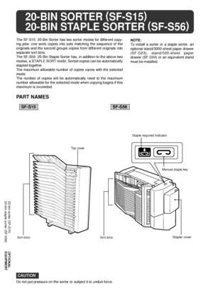 Page 6058
OPTIONAL
EQUIPMENT
20-BIN SORTER (
SF-S15)
20-BIN STAPLE SORTER (
SF-S56)
The SF-S15  20-Bin Sorter has two sorter modes for different copy-
ing jobs: one sorts copies into sets matching the sequence of the
originals and the second groups copies from different originals into
separate sort bins.
The SF-S56  20-Bin Staple Sorter has, in addition to the above two
modes, a STAPLE SORT mode. Sorted copies can be automatically
stapled together.
The maximum allowable number of copies varies with the...