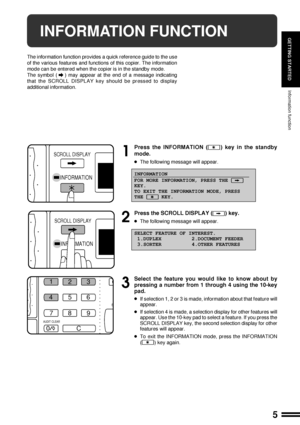 Page 75
GETTING STARTEDINFORMATION FUNCTION
The information function provides a quick reference guide to the use
of the various features and functions of this copier. The information
mode can be entered when the copier is in the standby mode.
The symbol (
) may appear at the end of a message indicating
that the SCROLL DISPLAY key should be pressed to display
additional information.
Information function
1
Press the INFORMATION () key in the standby
mode.
lThe following message will appear.
INFORMATION
FOR MORE...