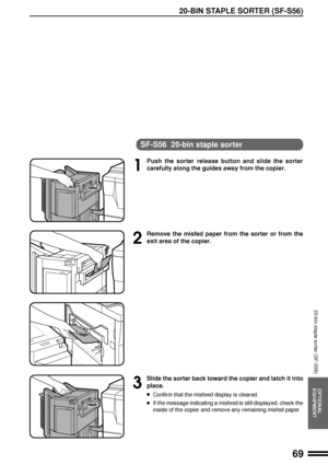 Page 7169
OPTIONAL
EQUIPMENT
20-BIN STAPLE SORTER (SF-S56)
20-bin staple sorter (SF-S56)
SF-S56  20-bin staple sorter
1
Push the sorter release button and slide the sorter
carefully along the guides away from the copier.
2
Remove the misfed paper from the sorter or from the
exit area of the copier.
3
Slide the sorter back toward the copier and latch it into
place.
lConfirm that the misfeed display is cleared.
lIf the message indicating a misfeed is still displayed, check the
inside of the copier and remove any...