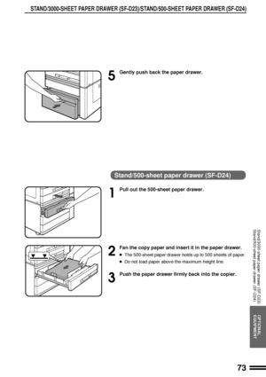 Page 7573
OPTIONAL
EQUIPMENT
STAND/3000-SHEET PAPER DRAWER (SF-D23)/STAND/500-SHEET PAPER DRAWER (SF-D24)
Stand/3000-sheet paper drawer (SF-D23)
Stand/500-sheet paper drawer (SF-D24)
5
Gently push back the paper drawer.
Stand/500-sheet paper drawer (SF-D24)
1
Pull out the 500-sheet paper drawer.
2
Fan the copy paper and insert it in the paper drawer.
lThe 500-sheet paper drawer holds up to 500 sheets of paper.
lDo not load paper above the maximum height line.
3
Push the paper drawer firmly back into the...