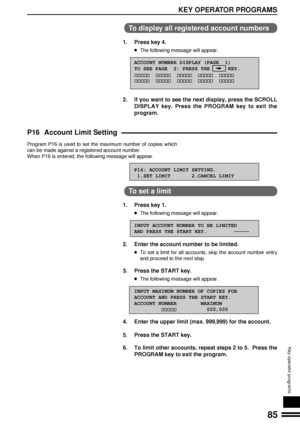 Page 8785
KEY OPERATOR PROGRAMS
Key operator programs
To display all registered account numbers
1. Press key 4.
lThe following message will appear.
ACCOUNT NUMBER DISPLAY (PAGE  1)
TO SEE PAGE  2: PRESS THE      KEY.
2. If you want to see the next display, press the SCROLL
DISPLAY key. Press the PROGRAM key to exit the
program.
P16 Account Limit Setting
Program P16 is used to set the maximum number of copies which
can be made against a registered account number.
When P16 is entered, the following message will...