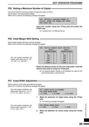 Page 9189
KEY OPERATOR PROGRAMS
Key operator programs
P25 Setting a Maximum Number of Copies
Use P25 to limit the maximum number of copies per copy run which
can be input in the copy quantity display.
When P25 is entered, the following message will appear.
P25: SETTING A MAXIMUM NUMBER OF
COPIES. ENTER THE NUMBER AND PRESS
THE START KEY.                     ÐÐÐ
Input the number using the 10-key pad and press the
START key.
lA number from 1 to 999 can be set.
P26 Initial Margin Shift Setting
Set the initial...