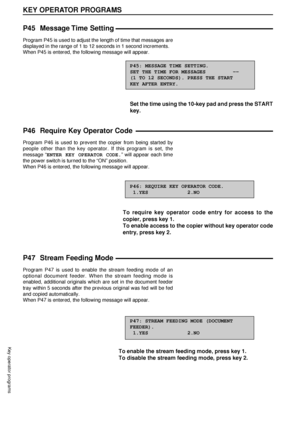 Page 9492
KEY OPERATOR PROGRAMS
Key operator programs
P45 Message Time  Setting
Program P45 is used to adjust the length of time that messages are
displayed in the range of 1 to 12 seconds in 1 second increments.
When P45 is entered, the following message will appear.
P45: MESSAGE TIME SETTING.
SET THE TIME FOR MESSAGES         ÐÐ
(1 TO 12 SECONDS). PRESS THE START
KEY AFTER ENTRY.
Set the time using the 10-key pad and press the START
key.
P46 Require Key Operator Code
Program P46 is used to prevent the copier...