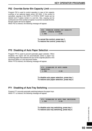 Page 9593
KEY OPERATOR PROGRAMS
Key operator programs
P52 Override Sorter Bin Capacity Limit
Program P52 is used to control operation in case of bin capacity
overflow of an optional staple sorter (SF-S56). If the control is
cancelled, copying in the SORT or STAPLE SORT mode can be
started even if copies remain in a sort bin. Also, copying can be
continued even if the number of copies in a sort bin exceeds the limit,
though copies will not be stapled.
When P52 is entered, the following message will appear.
P52:...