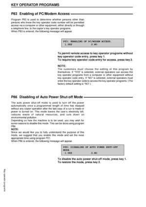 Page 9896
KEY OPERATOR PROGRAMS
Key operator programs
P83 Enabling of PC/Modem Access
Program P83 is used to determine whether persons other than
persons who know the key operator code number will be permitted
access via a computer or other equipment, either directly or through
a telephone line, to the copierÕs key operator programs.
When P83 is entered, the following message will appear.
P83: ENABLING OF PC/MODEM ACCESS.
 1.YES             2.NO
To permit remote access to key operator programs without
key...