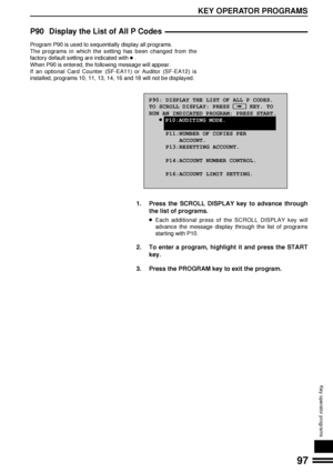 Page 9997
KEY OPERATOR PROGRAMS
Key operator programs
P90 Display the List of All P Codes
Program P90 is used to sequentially display all programs.
The programs in which the setting has been changed from the
factory default setting are indicated with 
l .
When P90 is entered, the following message will appear.
If an optional Card Counter (SF-EA11) or Auditor (SF-EA12) is
installed, programs 10, 11, 13, 14, 16 and 18 will not be displayed.
P90: DISPLAY THE LIST OF ALL P CODES.
TO SCROLL DISPLAY: PRESS      KEY....