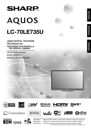 Page 1LC-70LE735U  OPERATION MANUAL  MODE D'EMPLOI  MANUAL DE OPERACIÓN
SHARP ELECTRONICS CORPORATION
Sharp Plaza, Mahwah, New Jersey 07495-1163
SHARP CORPORATION
Printed in Mexico
Imprimé au Mexique
Impreso en México
TINS-F207WJZZ
11P07-MX-NM
ENGLISH FRANÇAIS ESPAÑOL
IMPORTANT  :  Please read this operation manual before starting operating the equipment.
IMPORTANT  :  Veuillez lire ce mode d'emploi avant de commencer à utiliser l'appareil.
IMPORTANTE  :  Lea este manual de operación antes de...