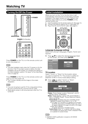 Page 2018
Turning On/Off the Power
POWER
POWER(On/Standby)
PressPOWER on the TV or on the remote control unit 
to turn the power on.
•  The Initial Installation starts when the TV powers on for the 
ﬁ rst time. If the TV has been turned on before, the Initial 
Installation will not be invoked. For changing the settings of 
the Initial Installation, perform "EZ setup" on the Initial Setup 
menu on page 34.
PressPOWER on the TV or on the remote control unit 
again to turn the power off.
•  The TV enters...