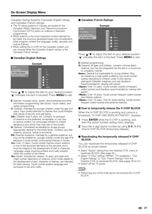 Page 3937
Canadian Rating Systems (Canadian English ratings 
and Canadian French ratings)
•The TV rating systems in Canada are based on the 
Canadian Radio-Television and Telecommunications 
Commission (CRTC) policy on violence in television 
programming.
•While violence is the most important content element to 
be rated, the structure developed takes into consideration 
other program content like language, nudity, sexuality and 
mature themes.
•When setting the V-CHIP on the Canadian system you 
can choose...