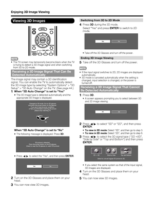 Page 4442
Switching from 3D to 2D Mode
4 Press 3D during the 3D mode.
  Select “Yes” and press ENTER to switch to 2D 
mode.
NoYe s
• Take off the 3D Glasses and turn off the power.
Ending 3D Image Viewing
5  Take off the 3D Glasses and turn off the power.
•  If the input signal switches to 2D, 2D images are displayed 
automatically.
•  3D mode is canceled automatically when the setting is 
changed, input selection is changed, or the power is 
turned off.
Receiving a 3D Image Signal That Cannot 
Be Detected...