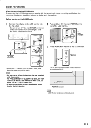 Page 11 9
QUICK REFERENCE
When transporting the LCD Monitor
Transporting the LCD Monitor requires special skill that should only be performed by qualified service 
personnel. Customers should not attempt to do the work themselves.
Before turning on the LCD Monitor
1 Connect the AC plug for the LCD Monitor into 
the AC outlet.
Be sure to turn OFF the main 
•  POWER on the rear 
of the LCD Monitor when connecting the cord.   
Fix the AC cord as shown below.
2
1
3
4
AC outlet
Place the LCD Monitor close to the AC...