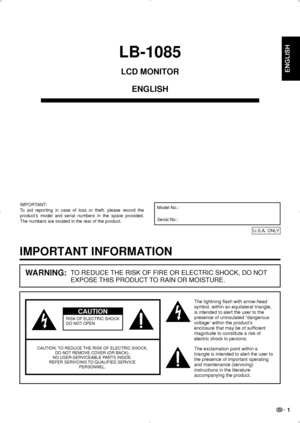 Page 3 1
LB-1085
LCD MONITORENGLISH
The lightning flash with arrow-head 
symbol, within an equilateral triangle, 
is intended to alert the user to the 
presence of uninsulated “dangerous 
voltage” within the product’ s 
enclosure that may be of suf ficient 
magnitude to constitute a risk of 
electric shock to persons.
The exclamation point within a 
triangle is intended to alert the user to 
the presence of important operating 
and maintenance (servicing) 
instructions in the literature 
accompanying the...