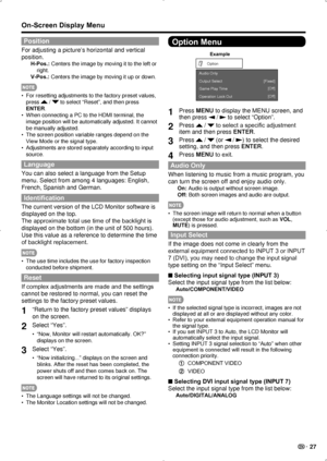 Page 29 27
Position
For adjusting a picture’s horizontal and vertical 
position.
H-Pos.: Centers the image by moving it to the left or right.
V-Pos.: Centers the image by moving it up or down.
For resetting adjustments to the factory preset values, 
• 
press 
 /  to select “Reset”, and then press 
ENTER.
When connecting a PC to the HDMI terminal, the 
• 
image position will be automatically adjusted. It cannot 
be manually adjusted.
The screen position variable ranges depend on the 
• 
View Mode or the signal...