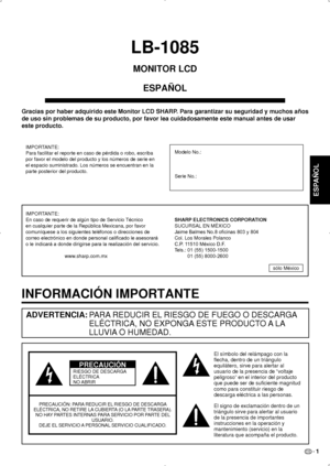 Page 67ES 1
LB-1085
MONITOR LCDESPAÑOL
INFORMACIÓN IMPORTANTE
PA RA  REDUCIR EL  RIESGO DE FUEGO O DESCARGA  
ELÉCTRICA, NO EXPONGA  ESTE PRODUCTO A LA  
LLUVIA  O HUMEDAD.
ADVERTENCIA: 
El símbolo del relámpago con la
 
flecha, dentro de un triángulo 
equilátero, sirve para alertar al 
usuario de la presencia de “voltaje 
peligroso” en el interior del producto 
que puede ser de suficiente magnitud 
como para constituir riesgo de 
descarga eléctrica a las personas.
El signo de exclamación dentro de un...