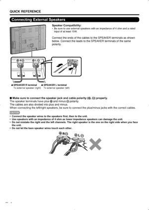 Page 10 8
QUICK REFERENCE
Connecting External Speakers
Speaker Compatibility:
Be sure to use external speakers with an impedance of 4 ohm and a rated 
• 
input of at least 15W.
Connect the ends of the cables to the SPEAKER terminals as shown 
below. Connect the leads to the SPEAKER terminals of the same 
polarity.
R L
SPEAKER R terminal
To external speaker (right) SPEAKER L terminal
To external speaker (left)
Make sure to connect the speaker jack and cable polarity (
 
■, ) properly.
The speaker terminals have...