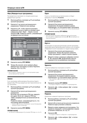 Page 24
22

Операции меню ЦТВ
Фав (Фаворитные программы)
Распределение програ\f\f по чет\bре\f различн\b\f 
фаворитн\b\f группа\f.
1Воспользуйтесь кнопками ▲/▼ для выбора 
нужной программы.
2Нажмите 1 на пульте дистанционного 
управления. Появится окно выбора.
3Нажмите ▲/▼, чтобы зарегистрировать 
выбранную услугу в одну из четырех групп 
избранного (Нет, Фав1 ... Фав4) и потом 
нажмите OK. Появится значок, указывающий 
на фаворитное состояние.
С.№ Назв.услуг Фав Зам.  Проп  Уд.  Пер.  
1. Фав   2. Замок3. Проп...